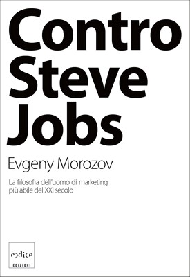 Evgeny Morozov - Contro Steve Jobs. La fisolofia dell'uomo di marketing più abile del XXI secolo (2012)
