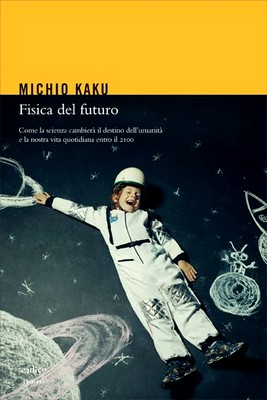 Michio Kaku - Fisica del futuro. Come la scienza cambierà il destino dell'umanità e la nostra vita quotidiana entro il 2100 (2012)