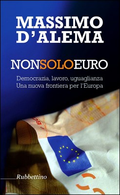 Massimo D'Alema - Non solo euro. Democrazia, lavoro, uguaglianza. Una nuova frontiera per l'Europa (2014)