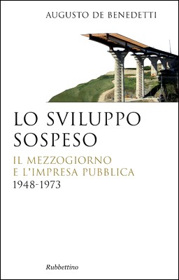 Augusto De Benedetti - Lo sviluppo sospeso. Il Mezzogiorno e l'impresa pubblica 1948-1973 (2013)