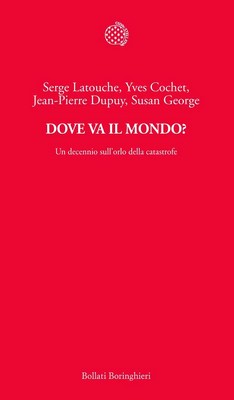 Serge Latouche, Yves Cochet, Jean-Pierre Dupuy, Susan George - Dove va il mondo? Un decennio sull'orlo della catastrofe (2013)