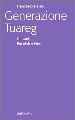 Francesco Delzìo - Generazione Tuareg. Giovani, flessibili e felici (2007)