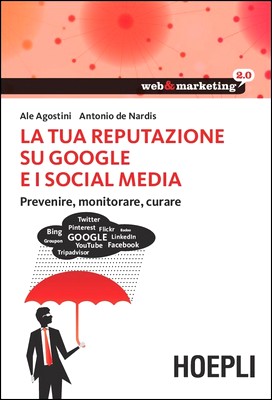 Ale Agostini, Antonio de Nardis - La tua reputazione su Google e i social media. Prevenire, monitorare, curare (2013)