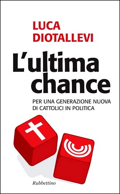 Luca Diotallevi - L'ultima chance. Per una generazione nuova dei cattolici in politica (2011)