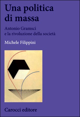 Michele Filippini - Una politica di massa. Antonio Gramsci e la rivoluzione della società (2015)