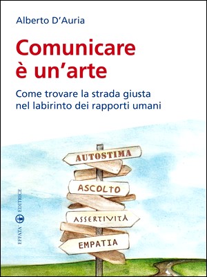 Alberto D'Auria - Comunicare è un'arte. Come trovare la strada giusta nel labirinto dei rapporti umani (2013)