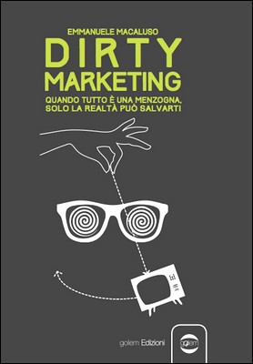 Emmanuele Macaluso - Dirty Marketing. Quando tutto è una menzogna solo la realtà può salvarti (2014)