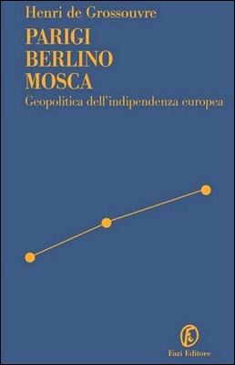 Henri de Grossouvre - Parigi Berlino Mosca. Geopolitica dell'indipendenza europea (2014)