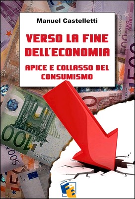 Manuel Castelletti - Verso la fine dell'economia. Apice e collasso del consumismo (2013)