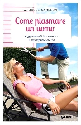 W. Bruce Cameron - Come plasmare un uomo. Suggerimenti per riuscire in un'impresa eroica (2013)