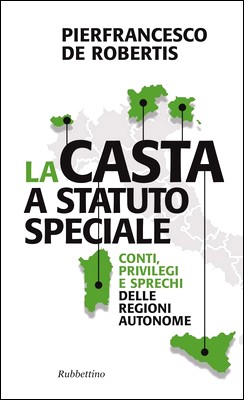 Pierfrancesco De Robertis - La casta a statuto speciale. Conti, privilegi e sprechi delle Regioni autonome (2013)