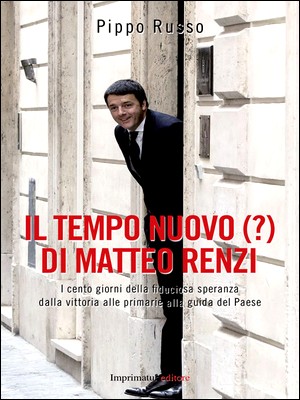 Pippo Russo - Il tempo nuovo (?) di Matteo Renzi. I cento giorni della fiduciosa speranza dalla vittoria alle primarie alla guida del Paese (2014)