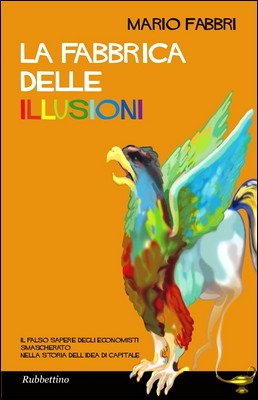 Mario Fabbri - La fabbrica delle illusioni. Il falso sapere degli economisti smascherato nella storia dell'idea di "capitale" (2013)