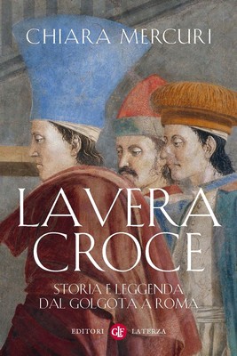 Chiara Mercuri - La Vera Croce. Storia e leggenda dal Golgota a Roma (2014)